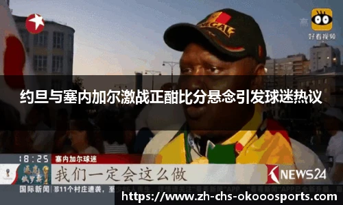 约旦与塞内加尔激战正酣比分悬念引发球迷热议