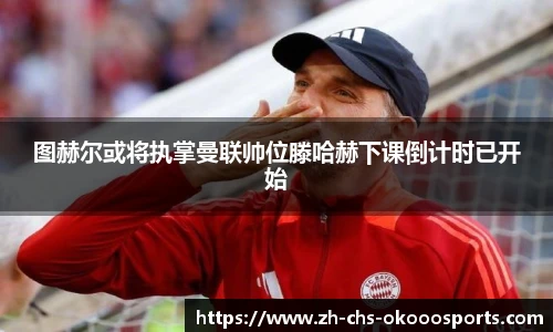 图赫尔或将执掌曼联帅位滕哈赫下课倒计时已开始